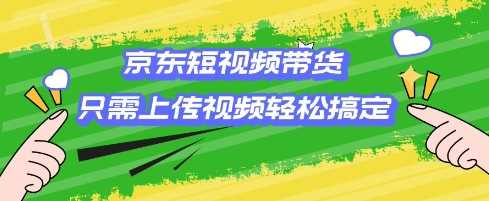 京东短视频带货，只需上传视频就搞定，小白轻松上手【揭秘】-富爸爸项目圈