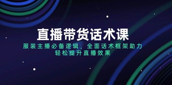 （14231期）直播带货话术课，服装主播必备逻辑，全面话术框架助力，轻松提升直播效果-富爸爸项目圈