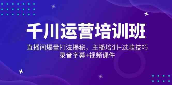 千川运营培训班，直播间爆量打法揭秘，主播培训+过款技巧，录音字幕+视频-富爸爸项目圈