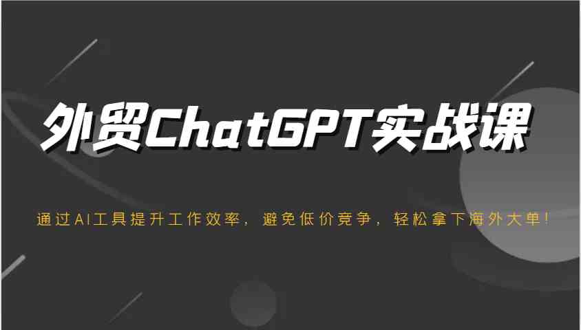 外贸ChatGPT实战课，通过AI工具提升工作效率，避免低价竞争，轻松拿下海外大单！-富爸爸项目圈