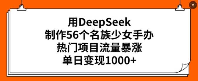 用DeepSeek制作56个名族少女手办，热门项目流量暴涨，单日变现多张-富爸爸项目圈
