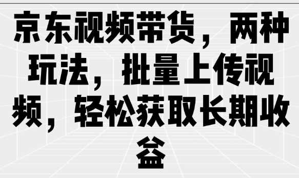 京东视频带货，两种玩法，批量上传视频，轻松获取长期收益-富爸爸项目圈