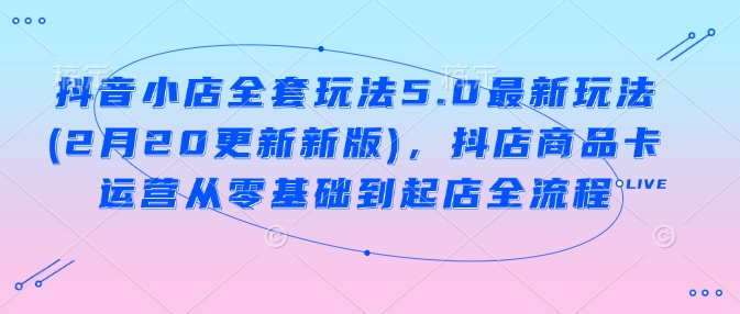 抖音小店全套玩法5.0最新玩法(2月20更新新版)，抖店商品卡运营从零基础到起店全流程-富爸爸项目圈