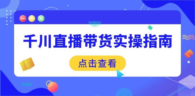 （14265期）千川直播带货实操指南：从选品到数据优化，基础到实操全面覆盖-富爸爸项目圈