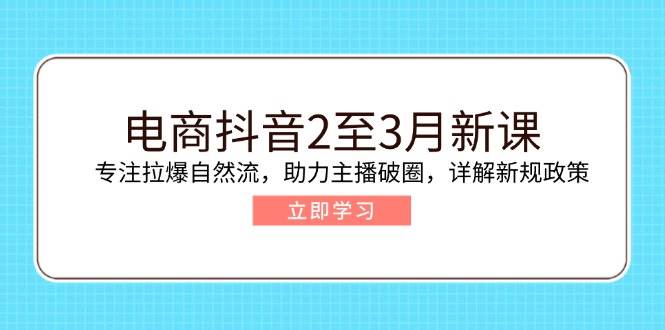 （14268期）电商抖音2至3月新课：专注拉爆自然流，助力主播破圈，详解新规政策-富爸爸项目圈