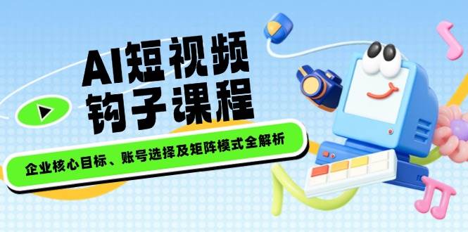 AI短视频钩子课程，企业核心目标、账号选择及矩阵模式全解析-富爸爸项目圈