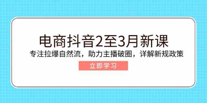 电商抖音2至3月新课：专注拉爆自然流，助力主播破圈，详解新规政策-富爸爸项目圈