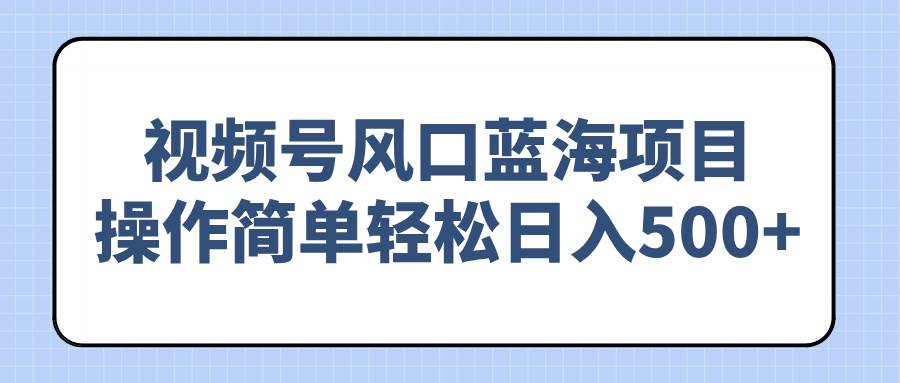 （14276期）视频号风口蓝海项目，操作简单轻松日入500+-富爸爸项目圈