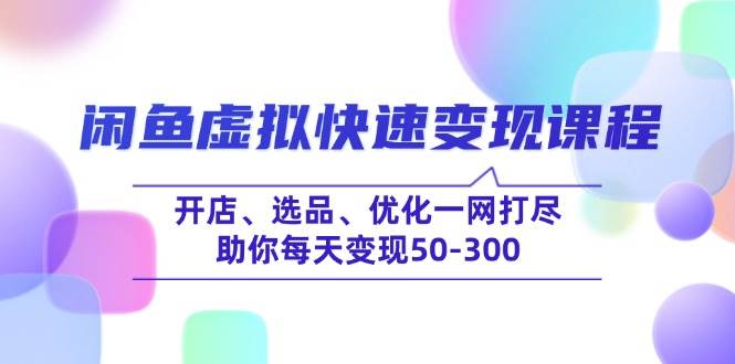 （14282期）闲鱼虚拟快速变现课程，开店、选品、优化一网打尽，助你每天变现50-300-富爸爸项目圈