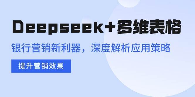 （14280期）Deepseek+多维表格，银行营销新利器，深度解析应用策略，提升营销效果-富爸爸项目圈