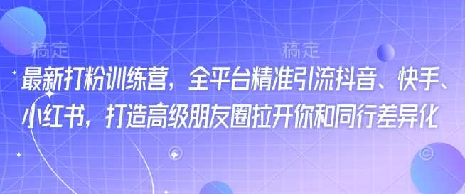 最新打粉训练营，全平台精准引流抖音、快手、小红书，打造高级朋友圈拉开你和同行差异化-富爸爸项目圈