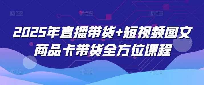2025年直播带货+短视频图文商品卡带货全方位课程-富爸爸项目圈