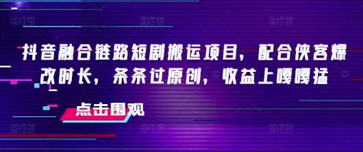 抖音融合链路短剧搬运项目，配合侠客爆改时长，条条过原创，收益嘎嘎猛-富爸爸项目圈