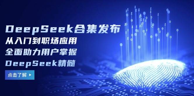 DeepSeek合集发布，从入门到职场应用，全面助力用户掌握DeepSeek精髓-富爸爸项目圈