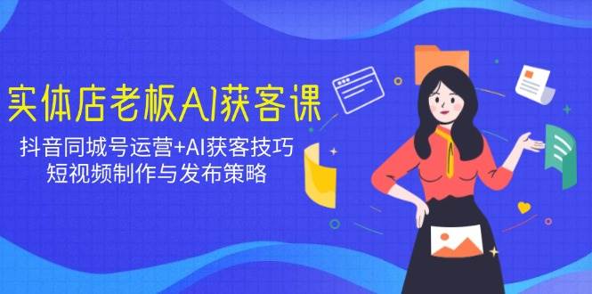 实体店老板AI获客课：抖音同城号运营+AI获客技巧，短视频制作与发布策略-富爸爸项目圈