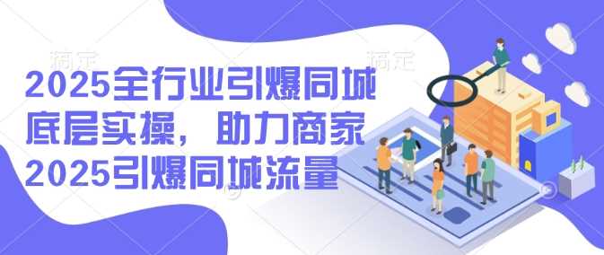 2025全行业引爆同城底层实操，助力商家2025引爆同城流量-富爸爸项目圈