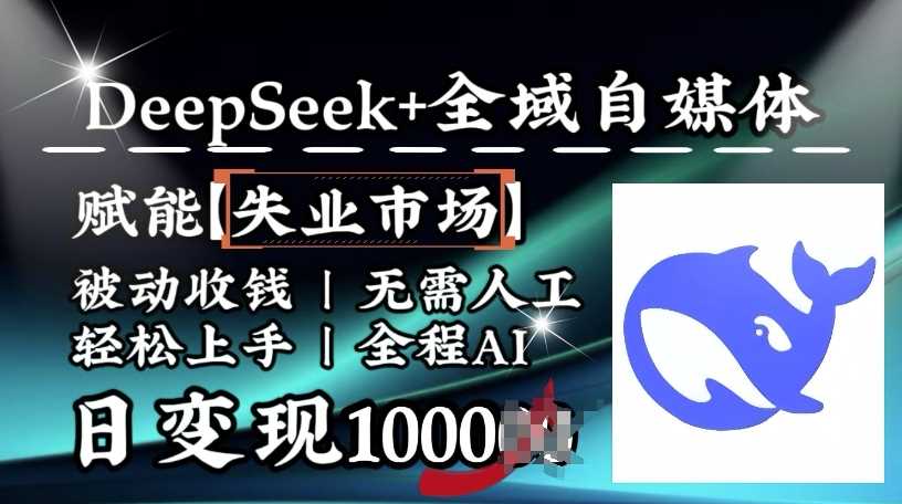 降维打击，Deepseek+全域自媒体，赋能失业市场，被动收钱，无需人工全程AI，日变现1k-富爸爸项目圈