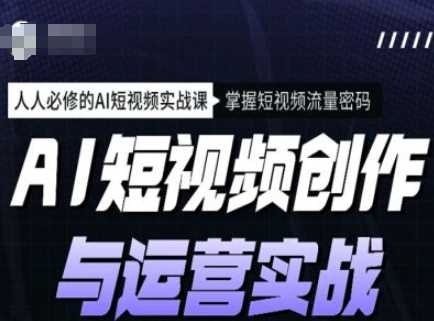 AI短视频创作与运营实战课程，人人必修的AI短视频实战课，掌握短视频流量密码-富爸爸项目圈