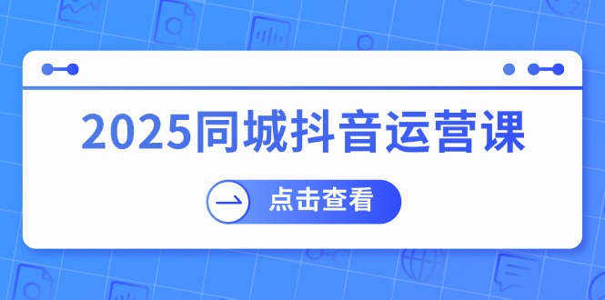 （14286期）2025同城抖音运营课：涵盖实体店盈利，团购好处，助商家获取流量-富爸爸项目圈