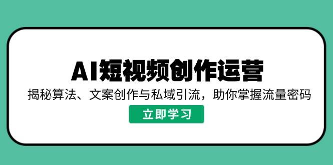 （14287期）AI短视频创作运营，揭秘算法、文案创作与私域引流，助你掌握流量密码-富爸爸项目圈