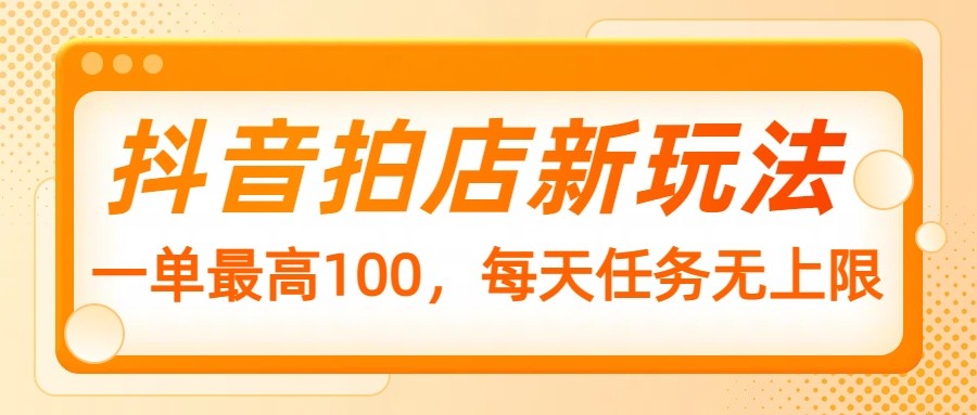抖音拍店新玩法，一单最高100，每天任务无上限-富爸爸项目圈