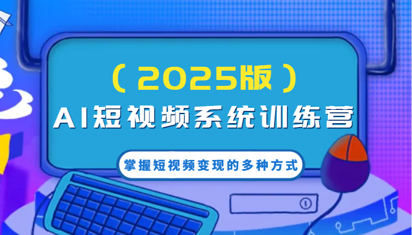 AI短视频系统训练营（2025版）掌握短视频变现的多种方式，结合AI技术提升创作效率！-富爸爸项目圈