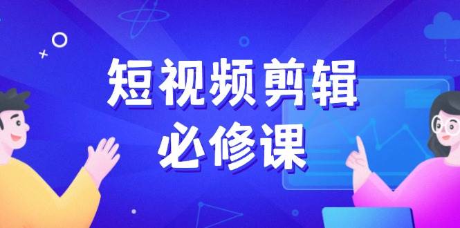 短视频剪辑必修课，百万剪辑师成长秘籍，找素材、拆片、案例拆解-富爸爸项目圈