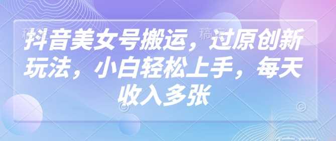 抖音美女号搬运，过原创新玩法，小白轻松上手，每天收入多张-富爸爸项目圈