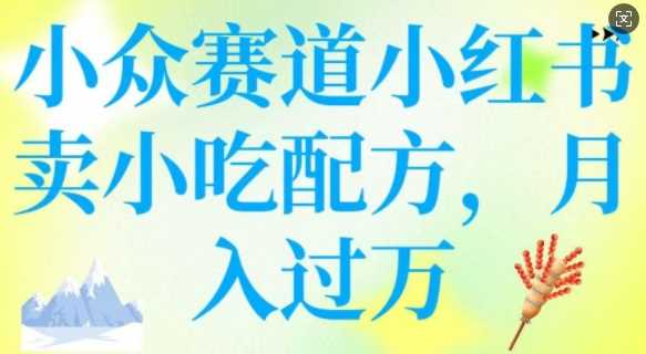小众赛道小红书卖小吃配方，操作简单，月入过W-富爸爸项目圈
