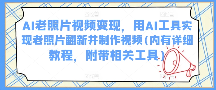 AI老照片视频变现，用AI工具实现老照片翻新并制作视频(内有详细教程，附带相关工具)-富爸爸项目圈