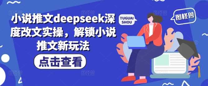 小说推文deepseek深度改文实操，解锁小说推文新玩法-富爸爸项目圈