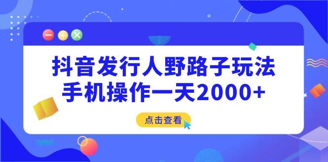 （14319期）抖音发行人野路子玩法，手机操作一天2000+-富爸爸项目圈