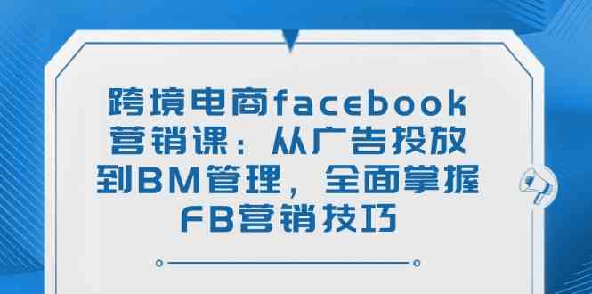 跨境电商facebook营销课：从广告投放到BM管理，全面掌握FB营销技巧-富爸爸项目圈