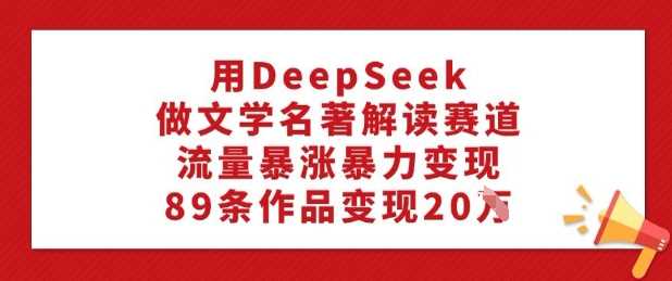 用DeepSeek做文学名著解读赛道，流量暴涨暴力变现，89条作品变现20W-富爸爸项目圈