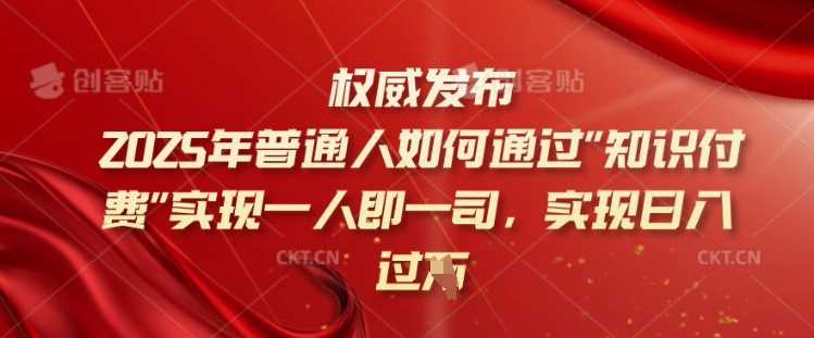 2025年普通人如何通过知识付费实现一人即一司，实现日入过千【揭秘】-富爸爸项目圈