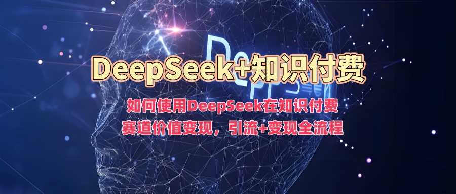 如何使用DeepSeek在知识付费赛道价值变现，引流+变现全流程-富爸爸项目圈