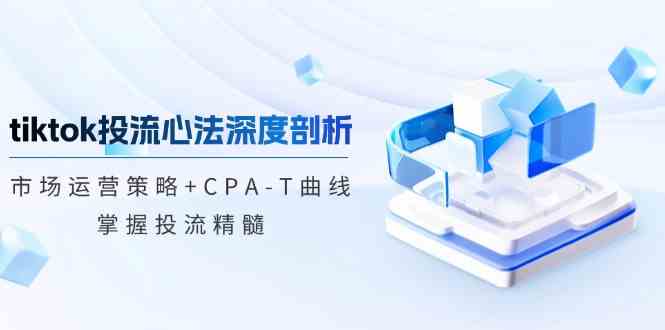 TikTok投流矩阵系统运营课程：市场运营策略+CPA-T曲线，掌握投流精髓（更新）-富爸爸项目圈