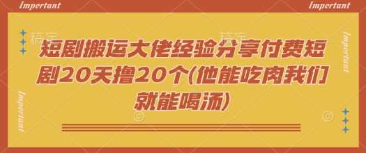 短剧搬运大佬经验分享付费短剧20天撸20个(他能吃肉我们就能喝汤)-富爸爸项目圈