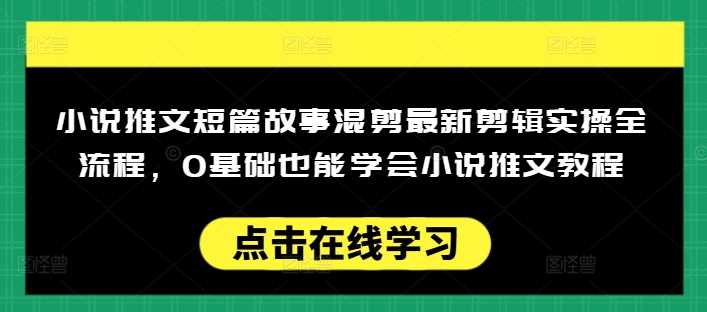 小说推文短篇故事混剪最新剪辑实操全流程，0基础也能学会小说推文教程，肯干多发日入多张-富爸爸项目圈