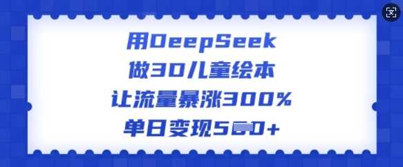 用DeepSeek做3D儿童绘本，让流量暴涨300%，单日变现多张-富爸爸项目圈