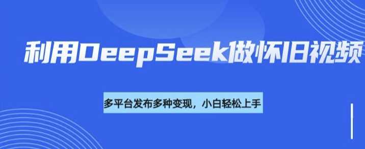 利用DeepSeek做怀旧视频，流量号多渠道变现能力强-富爸爸项目圈