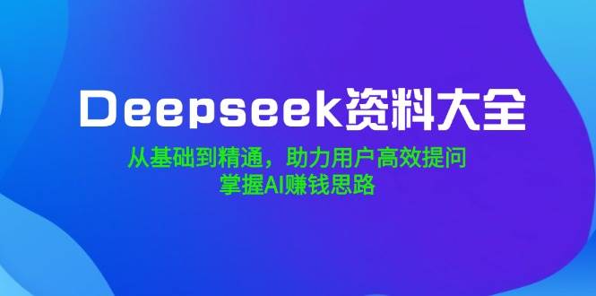 Deepseek资料大全，从基础到精通，助力用户高效提问，掌握AI赚钱思路-富爸爸项目圈