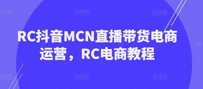 RC抖音MCN直播带货电商运营，RC电商教程-富爸爸项目圈