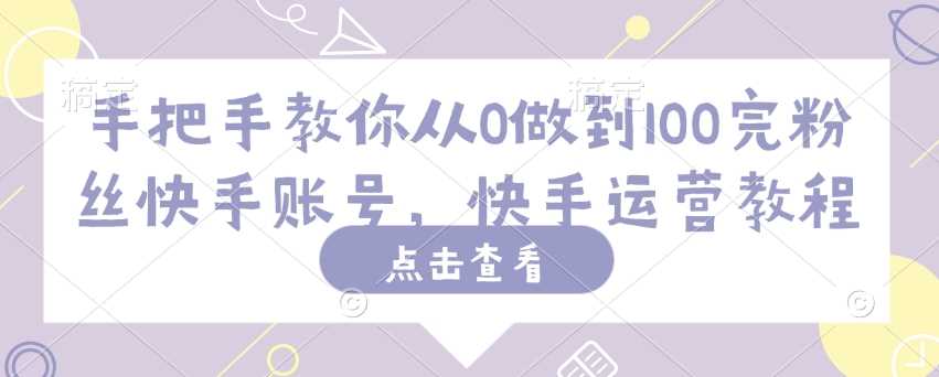 手把手教你从0做到100完粉丝快手账号，快手运营教程-富爸爸项目圈