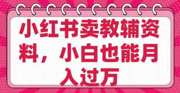 小红书卖教辅资料，0 成本，纯利润，售后成本极低，小白也能月入过W-富爸爸项目圈