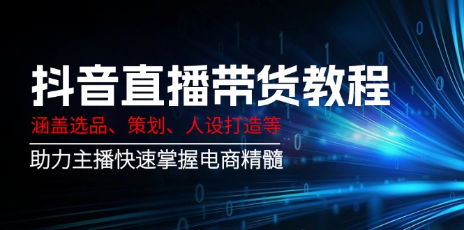 （14345期）抖音直播带货教程：涵盖选品、策划、人设打造等,助力主播快速掌握电商精髓-富爸爸项目圈