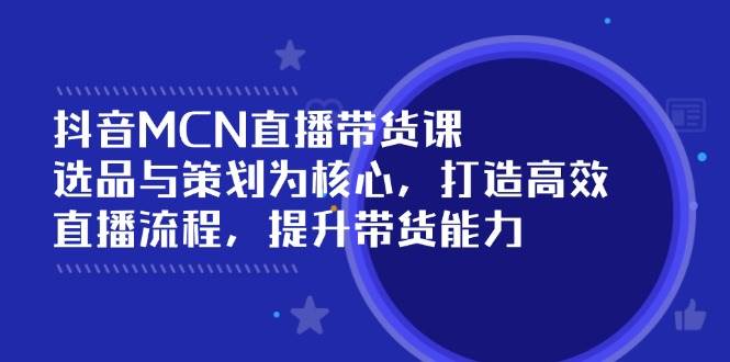 抖音MCN直播带货课：选品与策划为核心, 打造高效直播流程, 提升带货能力-富爸爸项目圈
