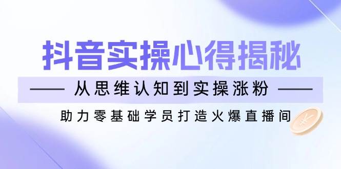 抖音实战心得揭秘，从思维认知到实操涨粉，助力零基础学员打造火爆直播间-富爸爸项目圈