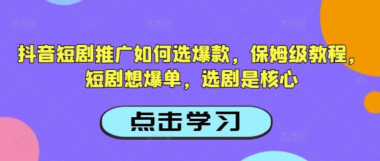 抖音短剧推广如何选爆款，保姆级教程，短剧想爆单，选剧是核心-富爸爸项目圈