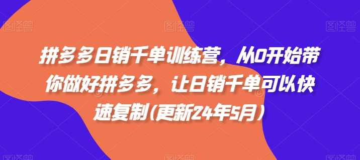 拼多多日销千单训练营，从0开始带你做好拼多多，让日销千单可以快速复制(更新25年2月)-富爸爸项目圈